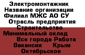 Электромонтажник › Название организации ­ Филиал МЖС АО СУ-155 › Отрасль предприятия ­ Строительство › Минимальный оклад ­ 35 000 - Все города Работа » Вакансии   . Крым,Октябрьское